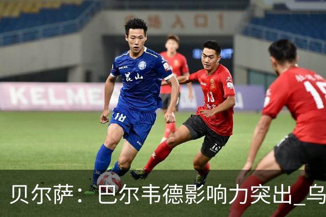 贝尔萨：巴尔韦德影响力突出 乌拉圭的打法是控制球权并向前进攻
